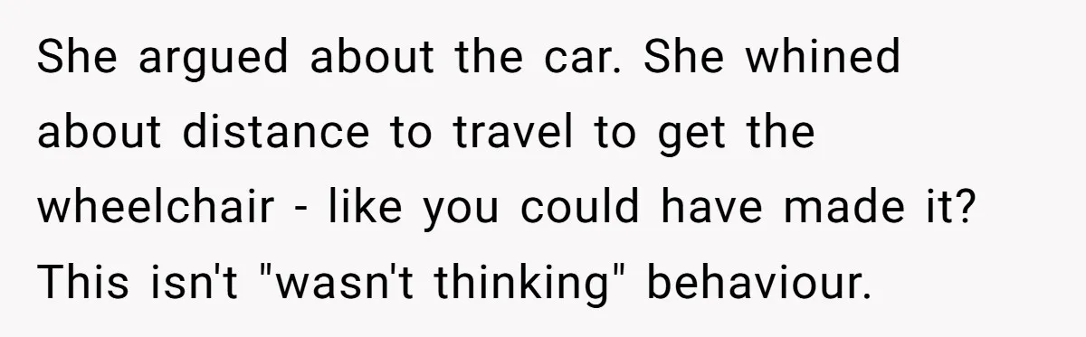 She argued about the car. She whined about distance to travel to get the wheelchair - like you could have made it? This isn't "wasn't thinking" behaviour.