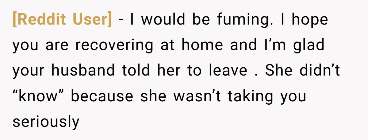 [Reddit User] − I would be fuming. I hope you are recovering at home and I’m glad your husband told her to leave . She didn’t “know” because she wasn’t...