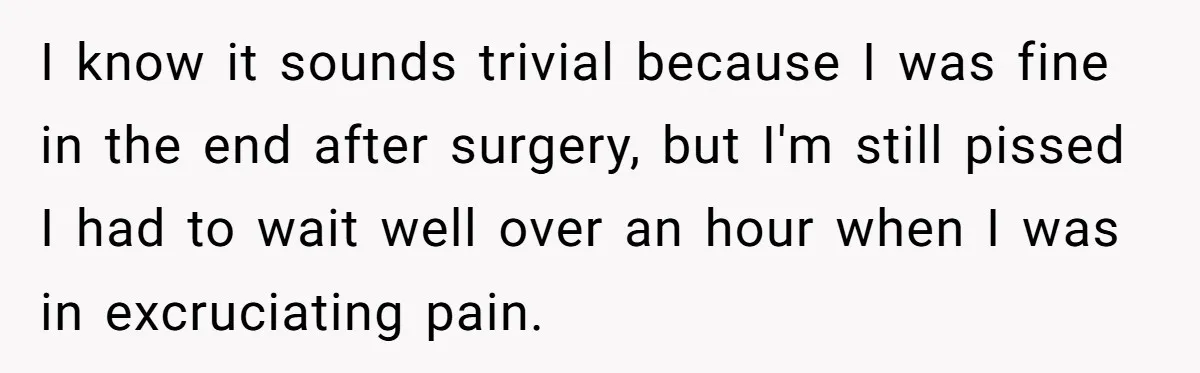I know it sounds trivial because I was fine in the end after surgery, but I'm still pissed I had to wait well over an hour when I was in...