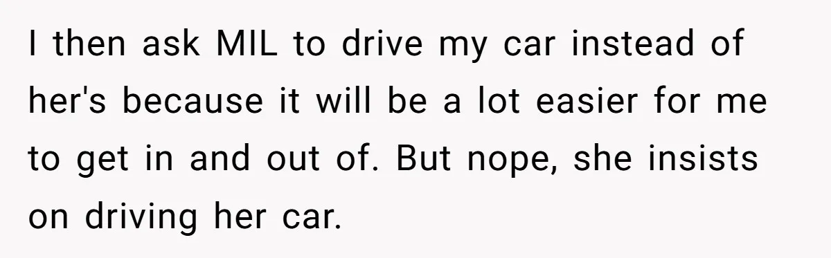 I then ask MIL to drive my car instead of her's because it will be a lot easier for me to get in and out of. But nope, she insists...