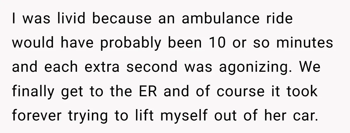 I was livid because an ambulance ride would have probably been 10 or so minutes and each extra second was agonizing. We finally get to the ER and of course...