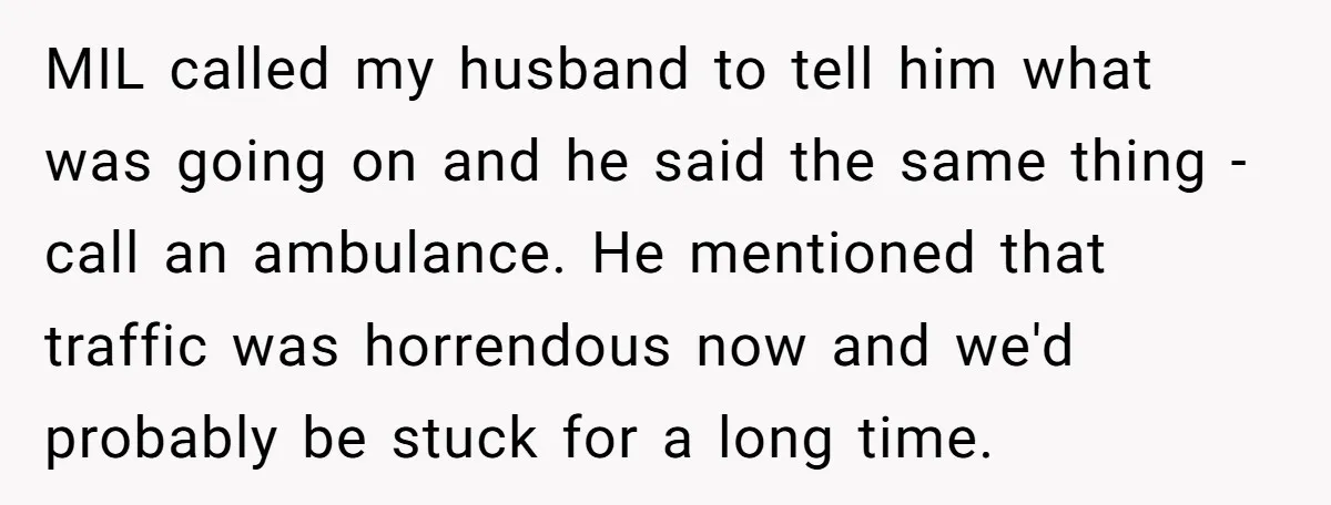 MIL called my husband to tell him what was going on and he said the same thing - call an ambulance. He mentioned that traffic was horrendous now and we'd...