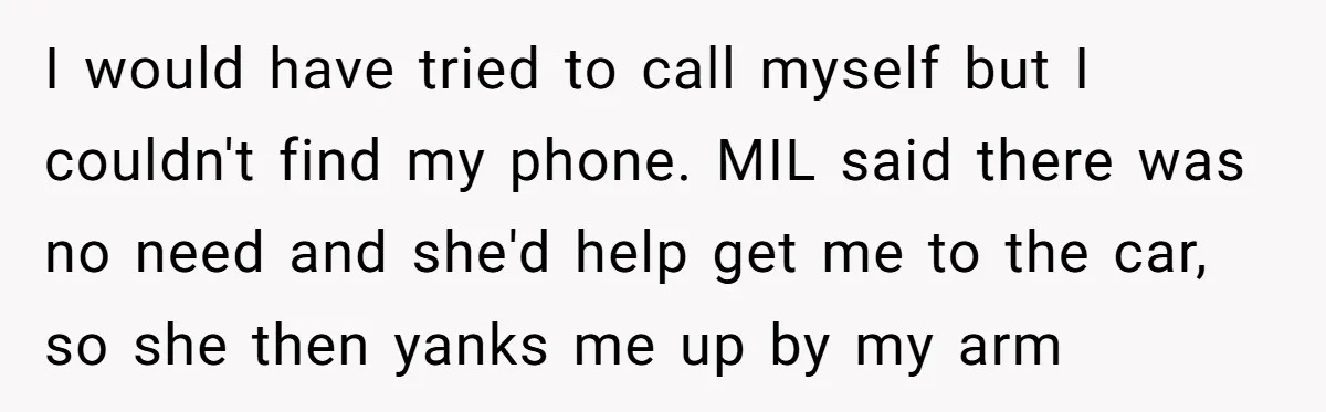 I would have tried to call myself but I couldn't find my phone. MIL said there was no need and she'd help get me to the car, so she then...