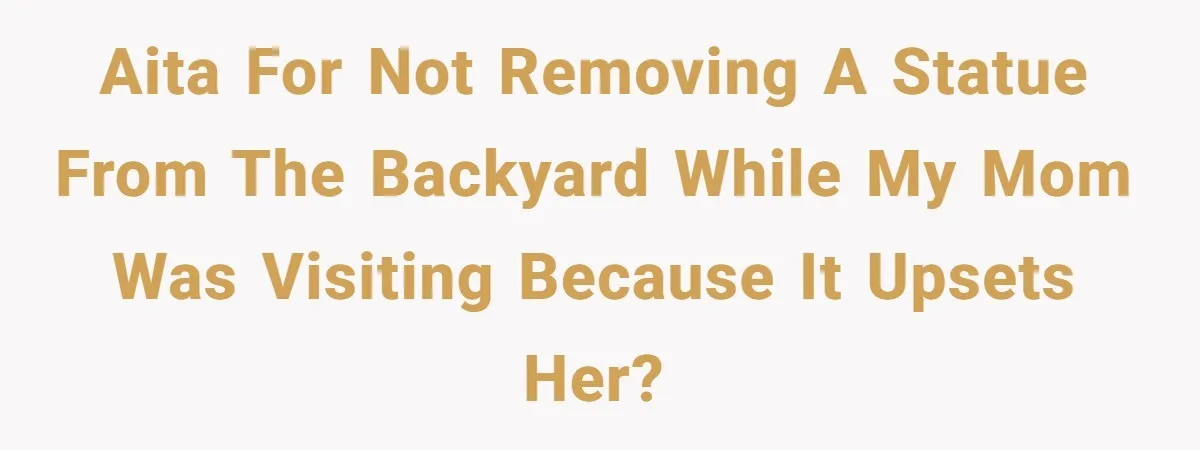 AITA for not removing a statue from the backyard while my mom was visiting because it upsets her?