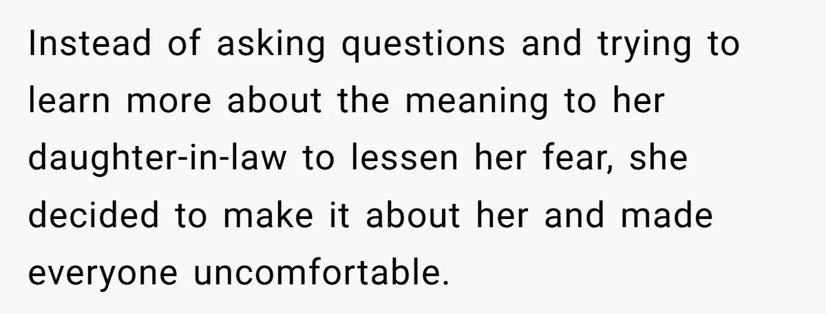 Instead of asking questions and trying to learn more about the meaning to her daughter-in-law to lessen her fear, she decided to make it about her and made everyone uncomfortable.
