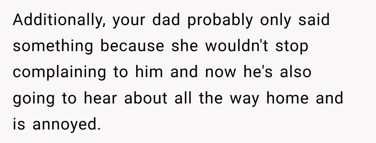 Additionally, your dad probably only said something because she wouldn't stop complaining to him and now he's also going to hear about all the way home and is annoyed.