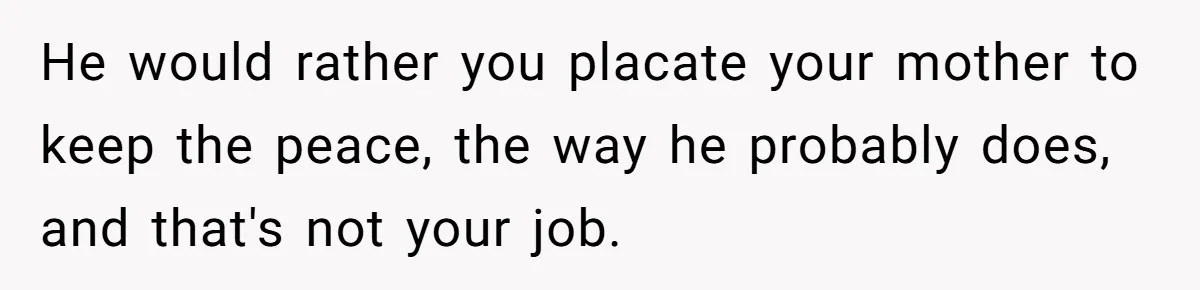 He would rather you placate your mother to keep the peace, the way he probably does, and that's not your job.