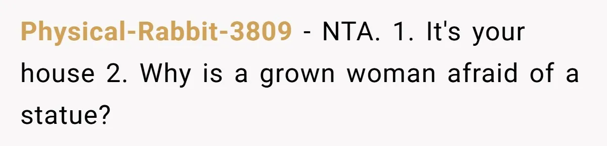 Physical-Rabbit-3809 − NTA. 1. It's your house 2. Why is a grown woman afraid of a statue?