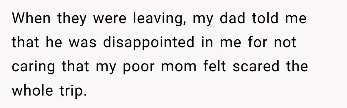 When they were leaving, my dad told me that he was disappointed in me for not caring that my poor mom felt scared the whole trip.