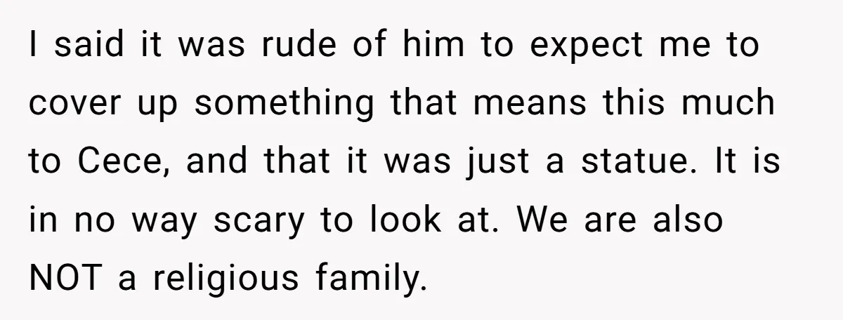 I said it was rude of him to expect me to cover up something that means this much to Cece, and that it was just a statue. It is in...