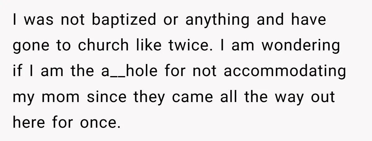 I was not baptized or anything and have gone to church like twice. I am wondering if I am the a__hole for not accommodating my mom since they came all...
