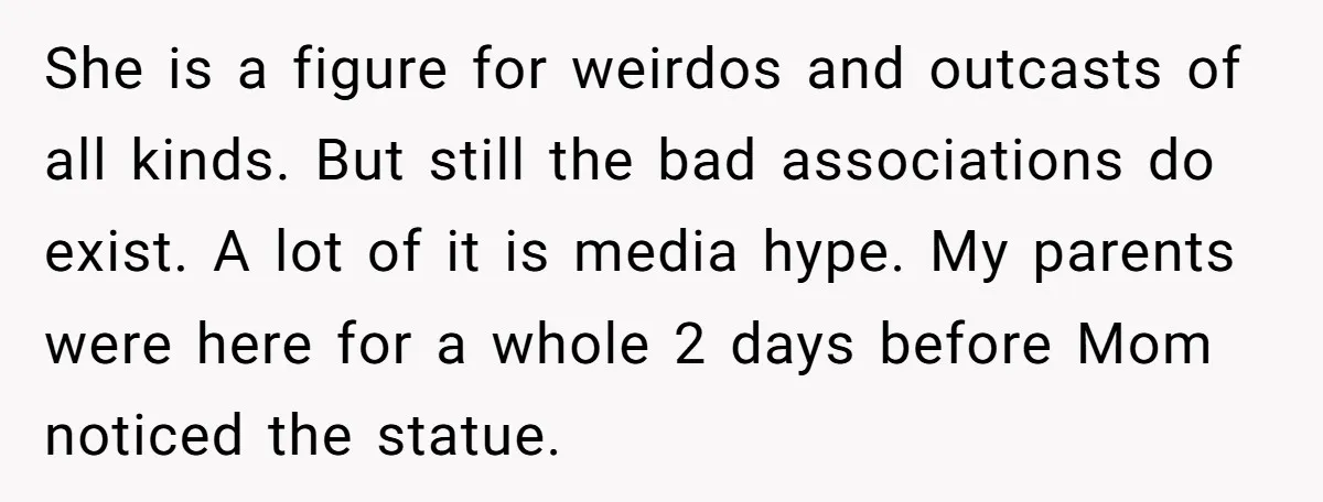 She is a figure for weirdos and outcasts of all kinds. But still the bad associations do exist. A lot of it is media hype. My parents were here for...