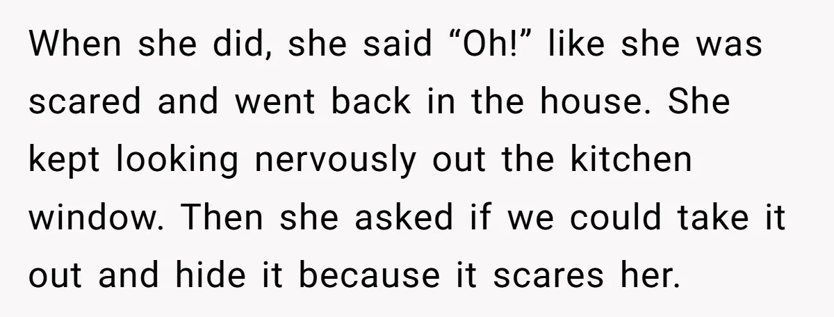 When she did, she said “Oh!” like she was scared and went back in the house. She kept looking nervously out the kitchen window. Then she asked if we could...