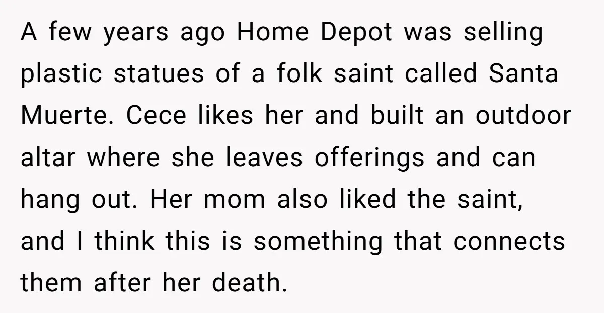 A few years ago Home Depot was selling plastic statues of a folk saint called Santa Muerte. Cece likes her and built an outdoor altar where she leaves offerings and...
