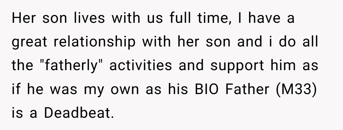 Her son lives with us full time, I have a great relationship with her son and i do all the "fatherly" activities and support him as if he was my...