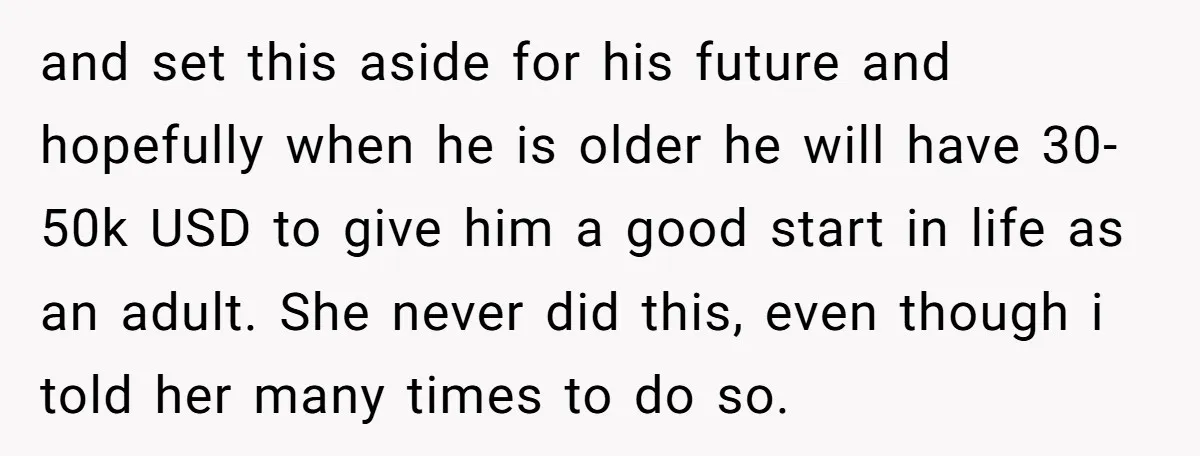 and set this aside for his future and hopefully when he is older he will have 30-50k USD to give him a good start in life as an adult. She...