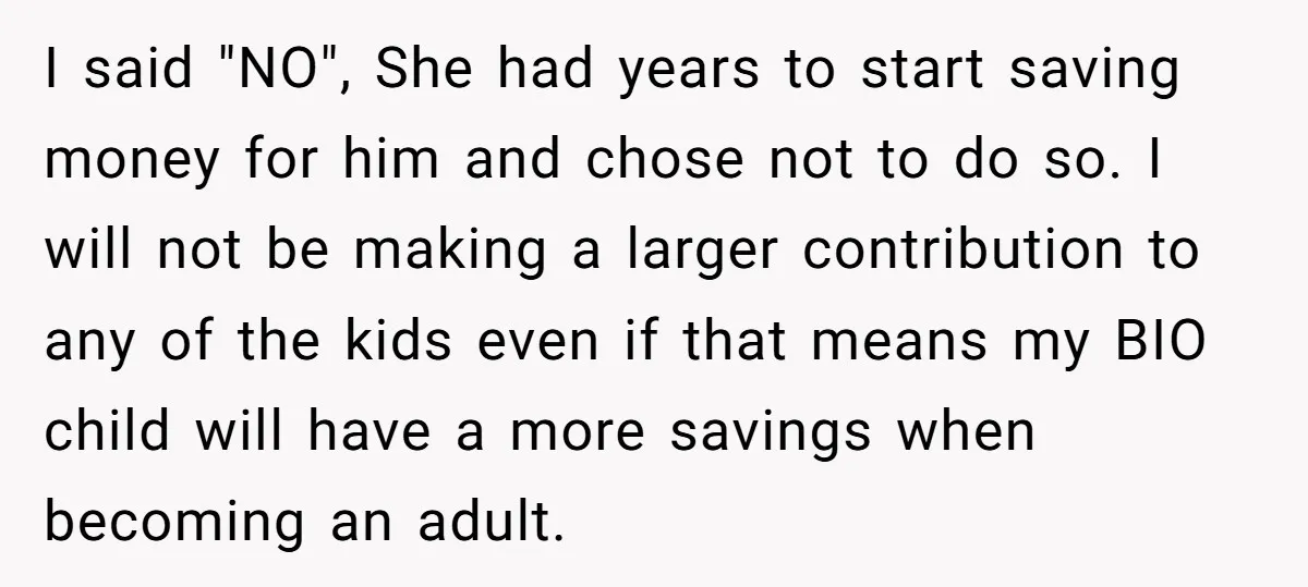 I said "NO", She had years to start saving money for him and chose not to do so. I will not be making a larger contribution to any of the...