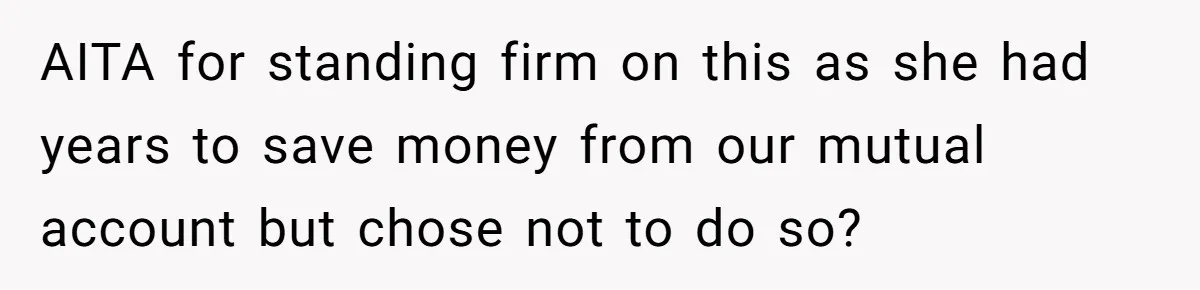 AITA for standing firm on this as she had years to save money from our mutual account but chose not to do so?