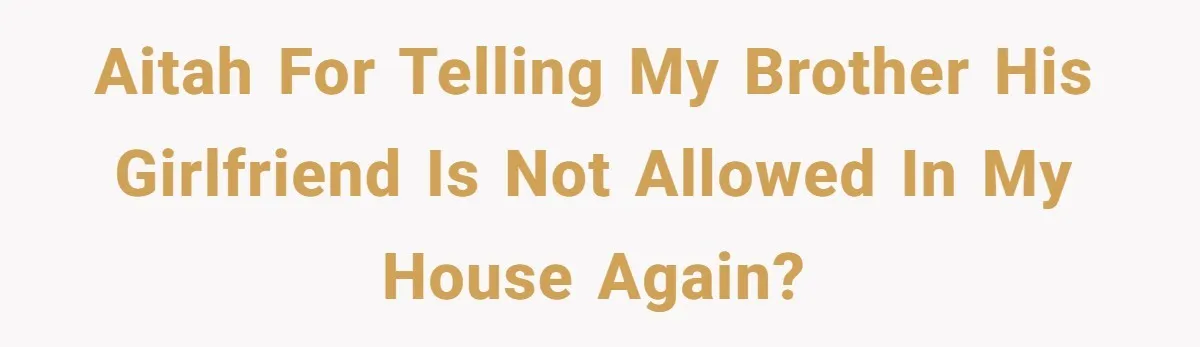 AITAH For telling my brother his girlfriend is not allowed in my house again?