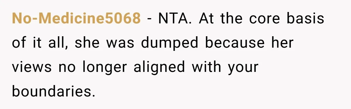 No-Medicine5068 − NTA. At the core basis of it all, she was dumped because her views no longer aligned with your boundaries.