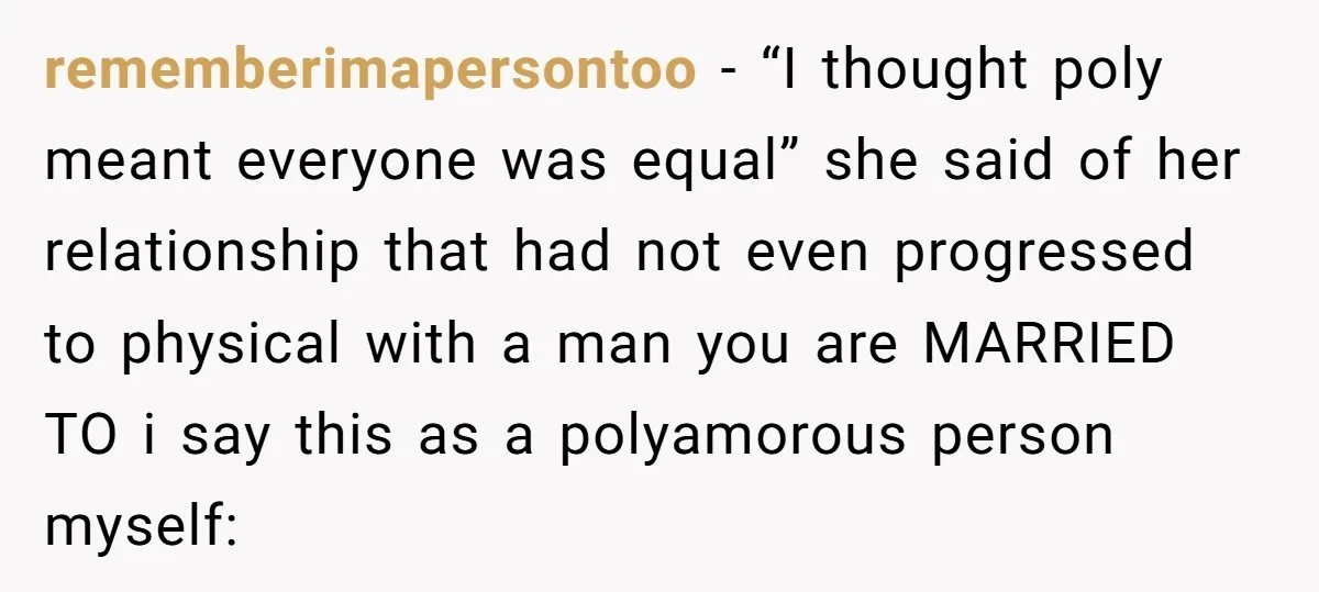 rememberimapersontoo − “I thought poly meant everyone was equal” she said of her relationship that had not even progressed to physical with a man you are MARRIED TO i say...