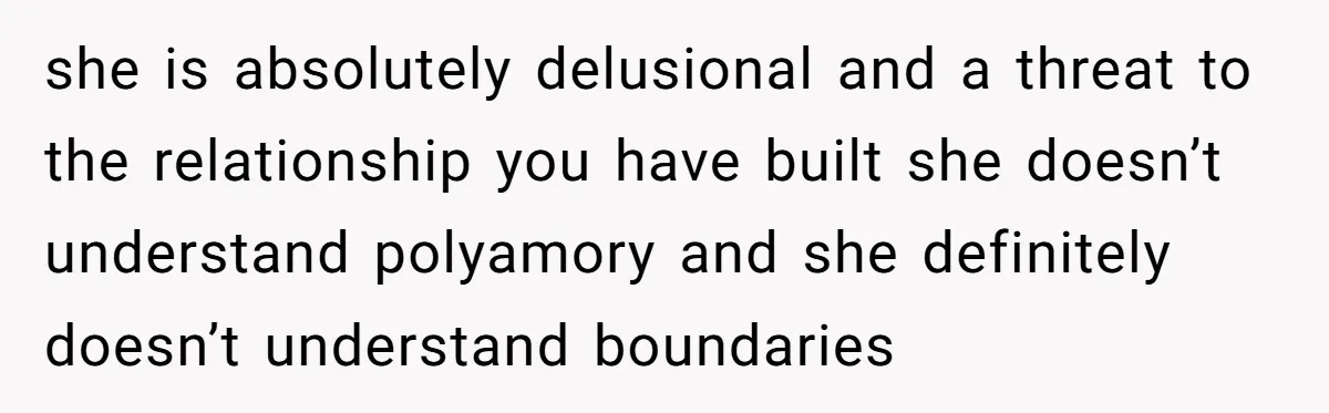 she is absolutely delusional and a threat to the relationship you have built she doesn’t understand polyamory and she definitely doesn’t understand boundaries