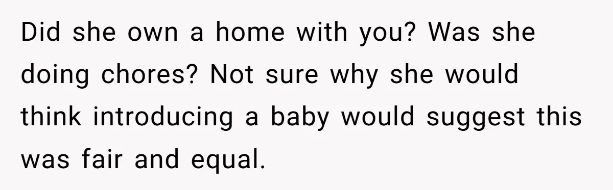 Did she own a home with you? Was she doing chores? Not sure why she would think introducing a baby would suggest this was fair and equal.