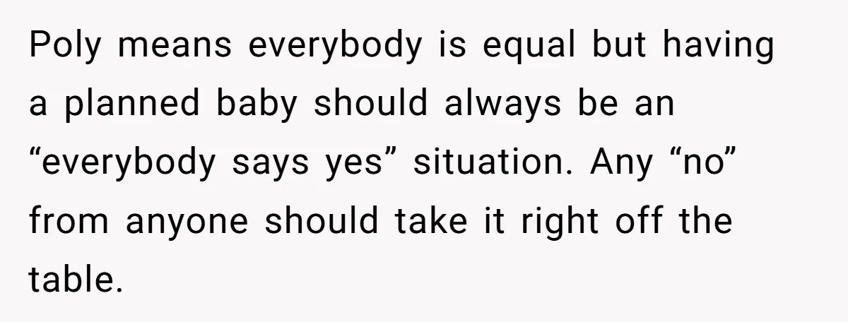 Poly means everybody is equal but having a planned baby should always be an “everybody says yes” situation. Any “no” from anyone should take it right off the table.
