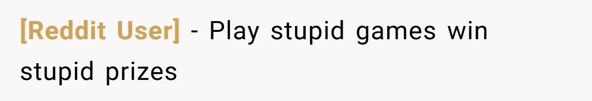 [Reddit User] − Play stupid games win stupid prizes