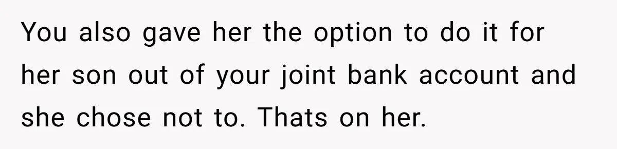 You also gave her the option to do it for her son out of your joint bank account and she chose not to. Thats on her.