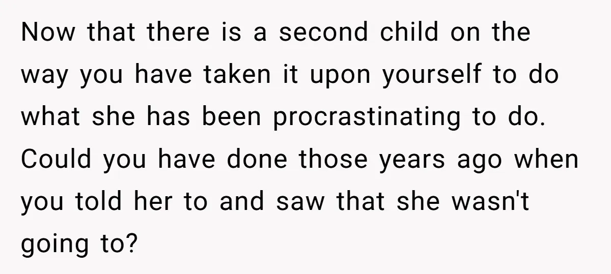 Now that there is a second child on the way you have taken it upon yourself to do what she has been procrastinating to do. Could you have done those...