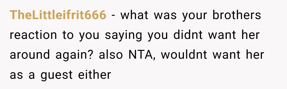 TheLittleifrit666 − what was your brothers reaction to you saying you didnt want her around again? also NTA, wouldnt want her as a guest either