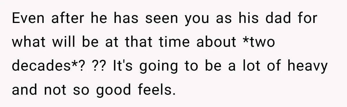 Even after he has seen you as his dad for what will be at that time about *two decades*? ?? It's going to be a lot of heavy and not...