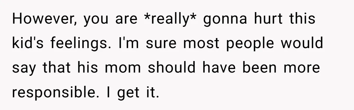 However, you are *really* gonna hurt this kid's feelings. I'm sure most people would say that his mom should have been more responsible. I get it.