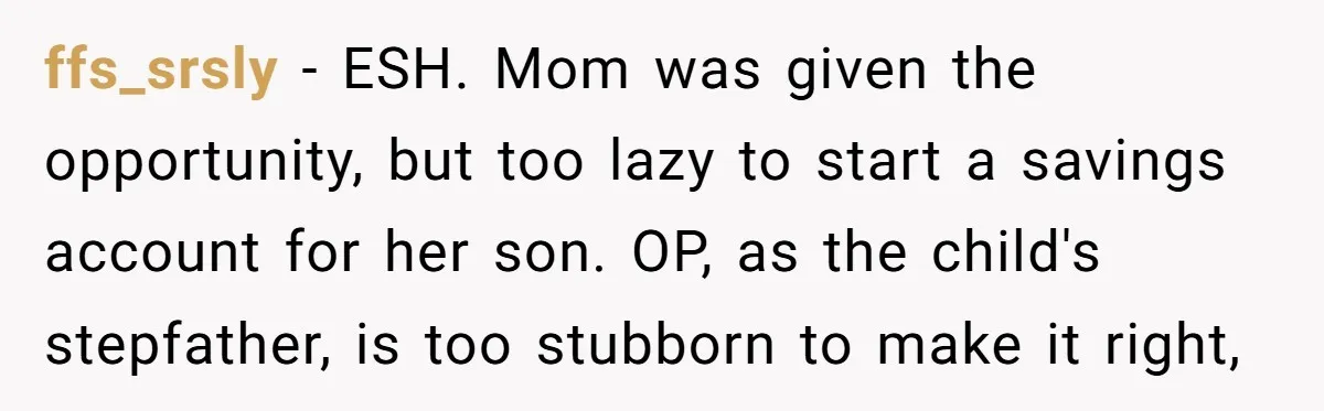 ffs_srsly − ESH. Mom was given the opportunity, but too lazy to start a savings account for her son. OP, as the child's stepfather, is too stubborn to make it...