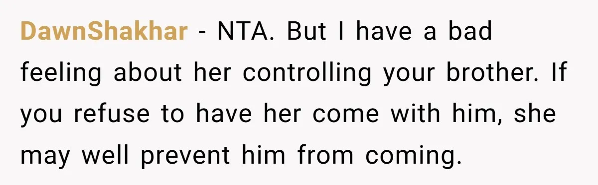 DawnShakhar − NTA. But I have a bad feeling about her controlling your brother. If you refuse to have her come with him, she may well prevent him from coming.