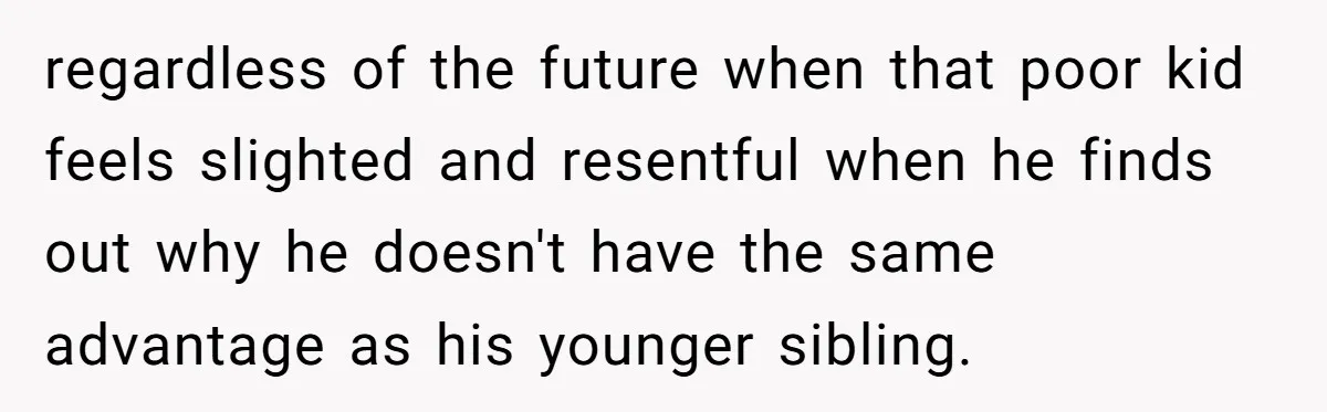 regardless of the future when that poor kid feels slighted and resentful when he finds out why he doesn't have the same advantage as his younger sibling.