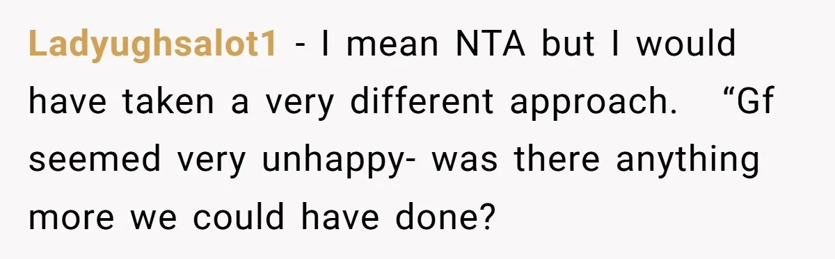 Ladyughsalot1 − I mean NTA but I would have taken a very different approach.   “Gf seemed very unhappy- was there anything more we could have done?