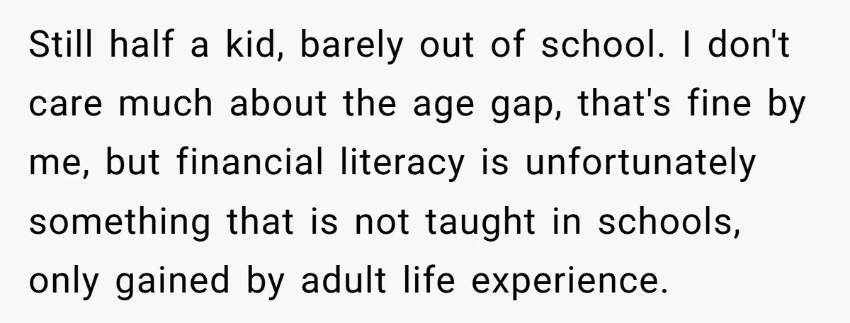 Still half a kid, barely out of school. I don't care much about the age gap, that's fine by me, but financial literacy is unfortunately something that is not taught...