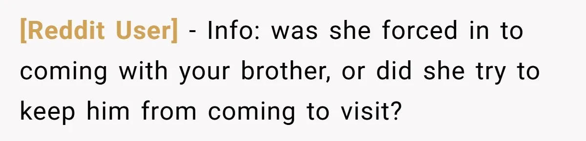 [Reddit User] − Info: was she forced in to coming with your brother, or did she try to keep him from coming to visit?