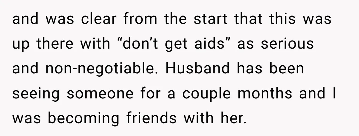 and was clear from the start that this was up there with “don’t get aids” as serious and non-negotiable. Husband has been seeing someone for a couple months and I...