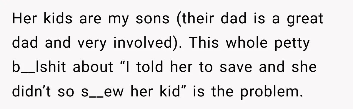 Her kids are my sons (their dad is a great dad and very involved). This whole petty b__lshit about “I told her to save and she didn’t so s__ew her...
