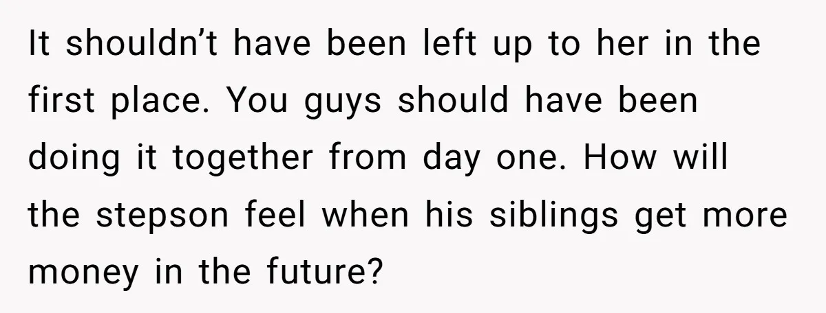 It shouldn’t have been left up to her in the first place. You guys should have been doing it together from day one. How will the stepson feel when his...