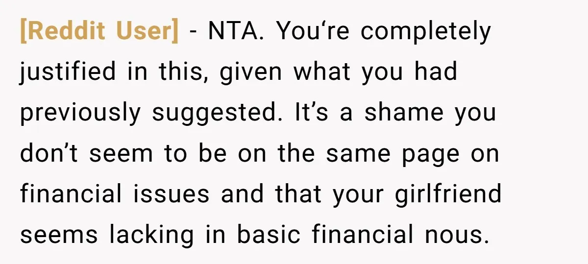 [Reddit User] − NTA. You‘re completely justified in this, given what you had previously suggested. It’s a shame you don’t seem to be on the same page on financial issues...