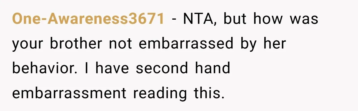 One-Awareness3671 − NTA, but how was your brother not embarrassed by her behavior. I have second hand embarrassment reading this.