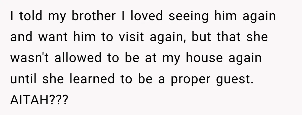 I told my brother I loved seeing him again and want him to visit again, but that she wasn't allowed to be at my house again until she learned to...