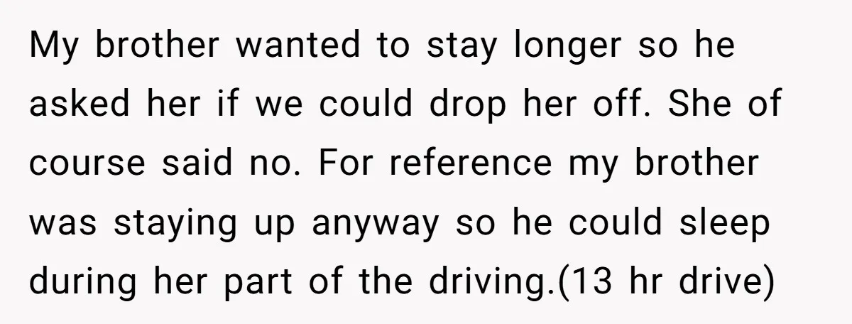 My brother wanted to stay longer so he asked her if we could drop her off. She of course said no. For reference my brother was staying up anyway so...
