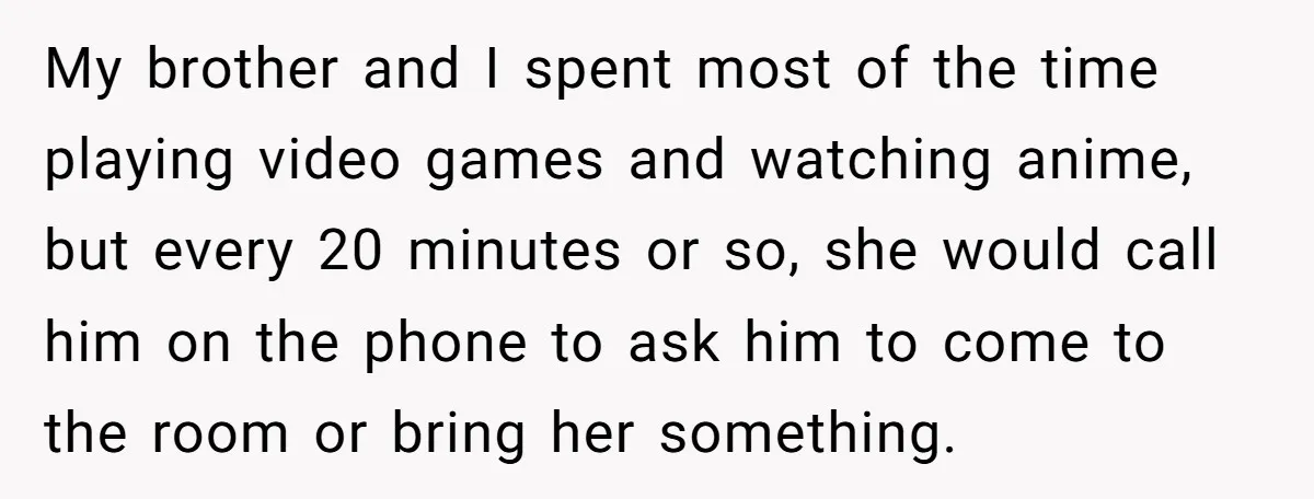 My brother and I spent most of the time playing video games and watching anime, but every 20 minutes or so, she would call him on the phone to ask...
