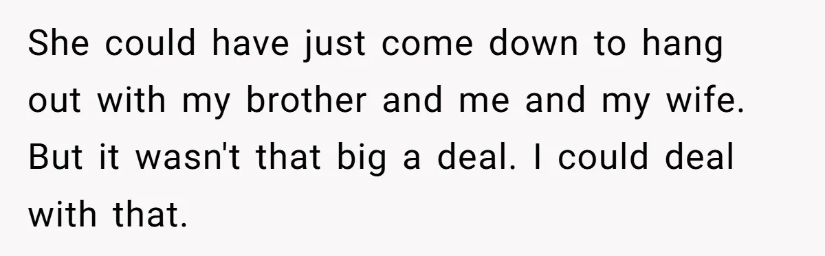 She could have just come down to hang out with my brother and me and my wife. But it wasn't that big a deal. I could deal with that.