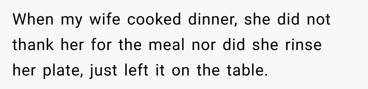 When my wife cooked dinner, she did not thank her for the meal nor did she rinse her plate, just left it on the table.